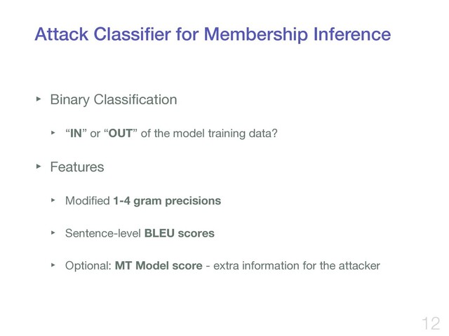 Attack Classiﬁer for Membership Inference
‣ Binary Classiﬁcation

‣ “IN” or “OUT” of the model training data?

‣ Features

‣ Modiﬁed 1-4 gram precisions

‣ Sentence-level BLEU scores

‣ Optional: MT Model score - extra information for the attacker
12
