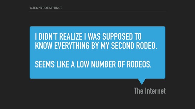 I DIDN’T REALIZE I WAS SUPPOSED TO
KNOW EVERYTHING BY MY SECOND RODEO.
SEEMS LIKE A LOW NUMBER OF RODEOS.
The Internet
@JENNYDOESTHINGS
