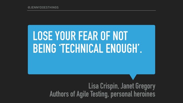 LOSE YOUR FEAR OF NOT
BEING ‘TECHNICAL ENOUGH’.
Lisa Crispin, Janet Gregory
Authors of Agile Testing, personal heroines
@JENNYDOESTHINGS
