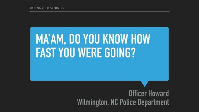 MA’AM, DO YOU KNOW HOW
FAST YOU WERE GOING?
Officer Howard
Wilmington, NC Police Department
@JENNYDOESTHINGS
