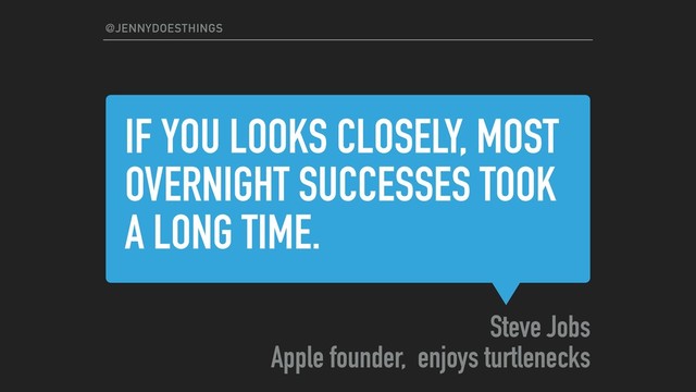 IF YOU LOOKS CLOSELY, MOST
OVERNIGHT SUCCESSES TOOK
A LONG TIME.
Steve Jobs
Apple founder, enjoys turtlenecks
@JENNYDOESTHINGS
