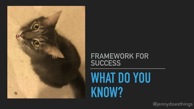 WHAT DO YOU
KNOW?
FRAMEWORK FOR
SUCCESS
@jennydoesthings
