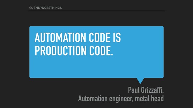 AUTOMATION CODE IS
PRODUCTION CODE.
Paul Grizzaffi,
Automation engineer, metal head
@JENNYDOESTHINGS
