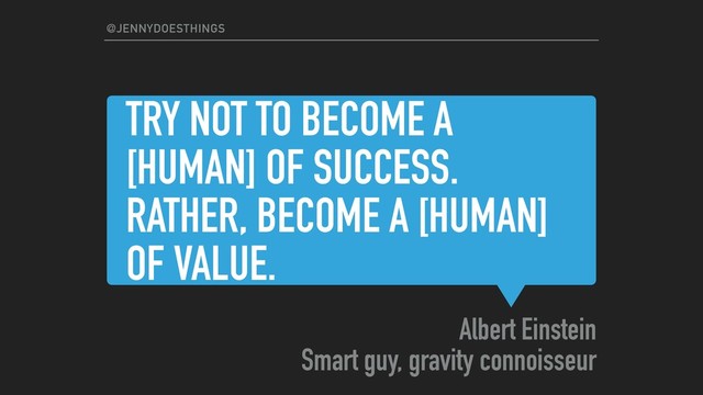 TRY NOT TO BECOME A
[HUMAN] OF SUCCESS.
RATHER, BECOME A [HUMAN]
OF VALUE.
Albert Einstein
Smart guy, gravity connoisseur
@JENNYDOESTHINGS
