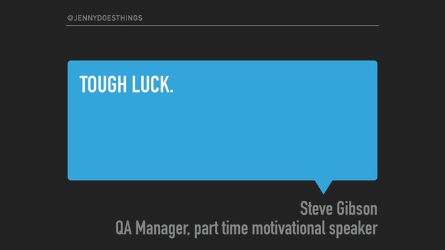 TOUGH LUCK.
Steve Gibson
QA Manager, part time motivational speaker
@JENNYDOESTHINGS
