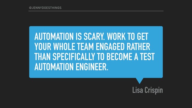 AUTOMATION IS SCARY. WORK TO GET
YOUR WHOLE TEAM ENGAGED RATHER
THAN SPECIFICALLY TO BECOME A TEST
AUTOMATION ENGINEER.
Lisa Crispin
@JENNYDOESTHINGS
