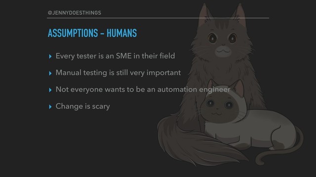 @JENNYDOESTHINGS
ASSUMPTIONS - HUMANS
▸ Every tester is an SME in their ﬁeld
▸ Manual testing is still very important
▸ Not everyone wants to be an automation engineer
▸ Change is scary
