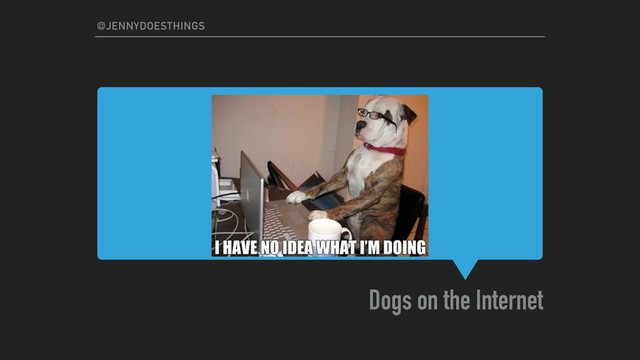 Dogs on the Internet
@JENNYDOESTHINGS
