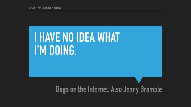 I HAVE NO IDEA WHAT
I’M DOING.
Dogs on the Internet. Also Jenny Bramble
@JENNYDOESTHINGS
