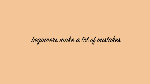 beginners make a lot of mistakes
