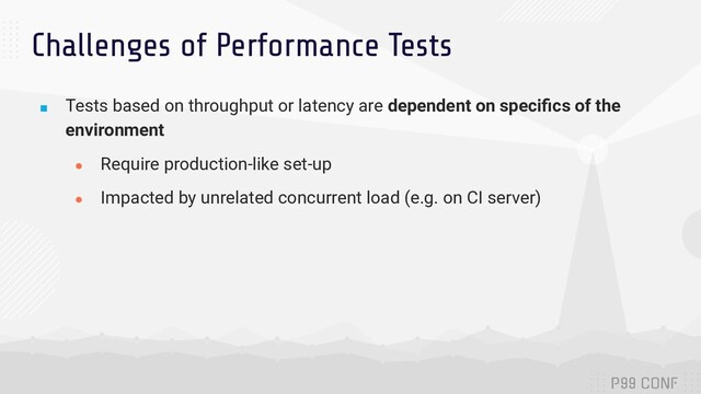 Challenges of Performance Tests
■ Tests based on throughput or latency are dependent on speciﬁcs of the
environment
● Require production-like set-up
● Impacted by unrelated concurrent load (e.g. on CI server)
