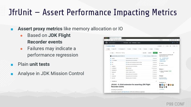 JfrUnit — Assert Performance Impacting Metrics
■ Assert proxy metrics like memory allocation or IO
● Based on JDK Flight
Recorder events
● Failures may indicate a
performance regression
■ Plain unit tests
■ Analyse in JDK Mission Control
