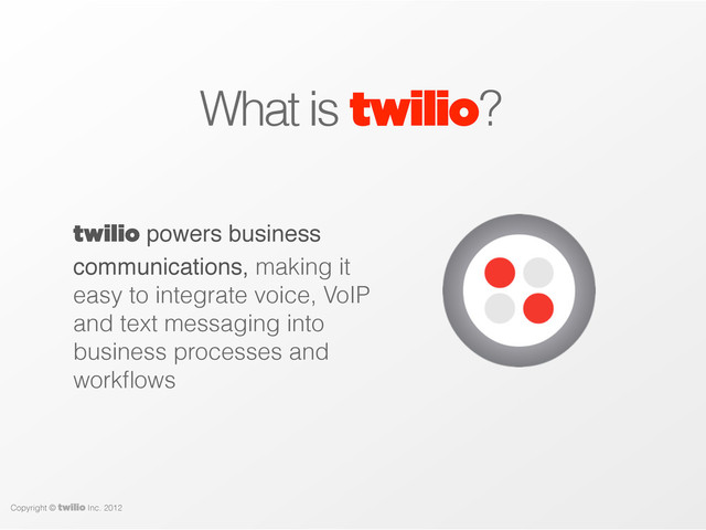 What is twilio?
twilio powers business
communications, making it
easy to integrate voice, VoIP
and text messaging into
business processes and
workﬂows
Copyright © twilio Inc. 2012

