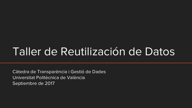 Taller de Reutilización de Datos
Càtedra de Transparència i Gestió de Dades
Universitat Politècnica de València
Septiembre de 2017
