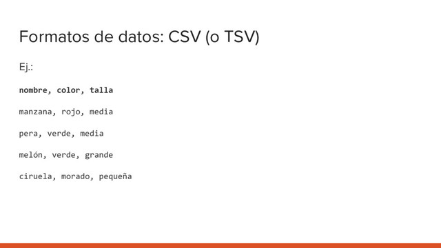 Formatos de datos: CSV (o TSV)
Ej.:
nombre, color, talla
manzana, rojo, media
pera, verde, media
melón, verde, grande
ciruela, morado, pequeña
