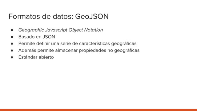 Formatos de datos: GeoJSON
● Geographic Javascript Object Notation
● Basado en JSON
● Permite definir una serie de características geográficas
● Además permite almacenar propiedades no geográficas
● Estándar abierto
