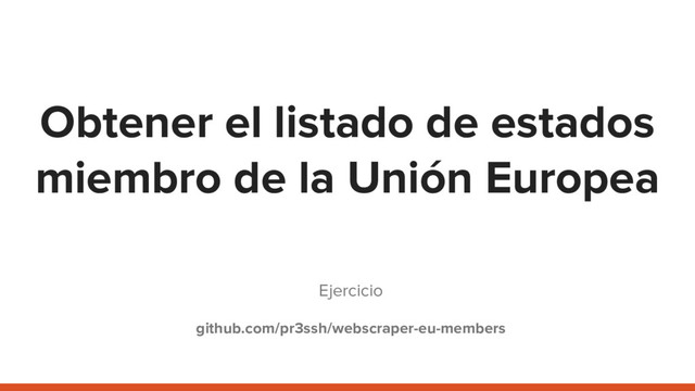 Obtener el listado de estados
miembro de la Unión Europea
Ejercicio
github.com/pr3ssh/webscraper-eu-members
