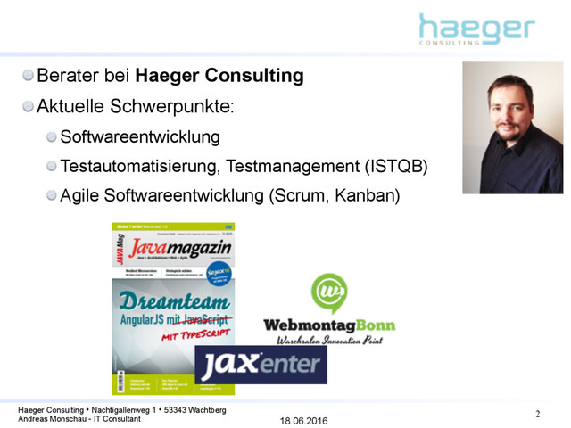 18.06.2016
Haeger Consulting • Nachtigallenweg 1 • 53343 Wachtberg
Andreas Monschau - IT Consultant
Berater bei Haeger Consulting
Aktuelle Schwerpunkte:
Softwareentwicklung
Testautomatisierung, Testmanagement (ISTQB)
Agile Softwareentwicklung (Scrum, Kanban)
2
