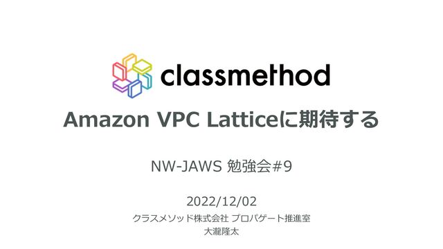 Amazon VPC Latticeに期待する
NW-JAWS 勉強会#9
2022/12/02
クラスメソッド株式会社 プロパゲート推進室
⼤瀧隆太
1
