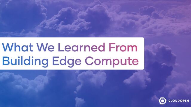 What We Learned From
Building Edge Compute
