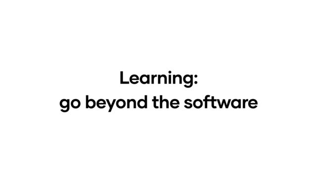 Learning:
go beyond the software
