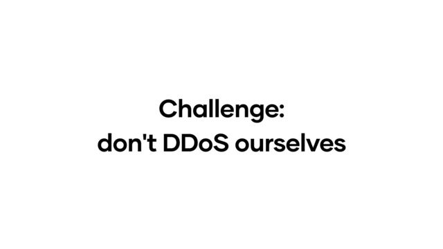 Challenge:
don't DDoS ourselves
