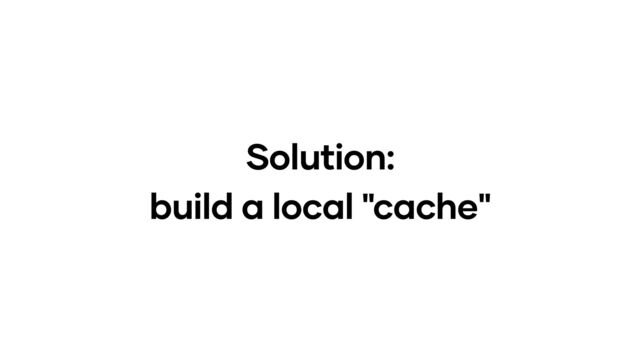 Solution:
build a local "cache"

