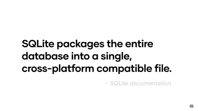 SQLite packages the entire
database into a single,
cross-platform compatible file.
- SQLite documentation
