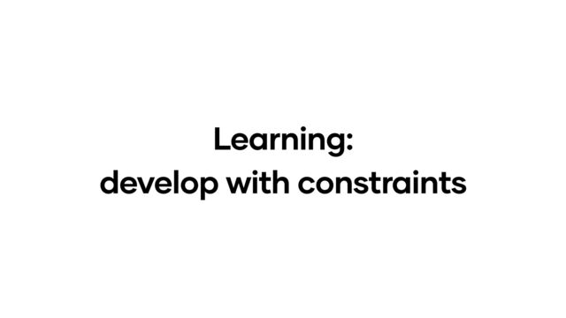Learning:
develop with constraints
