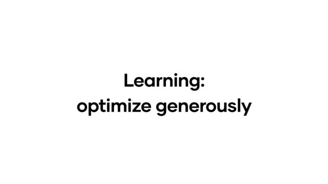 Learning:
optimize generously
