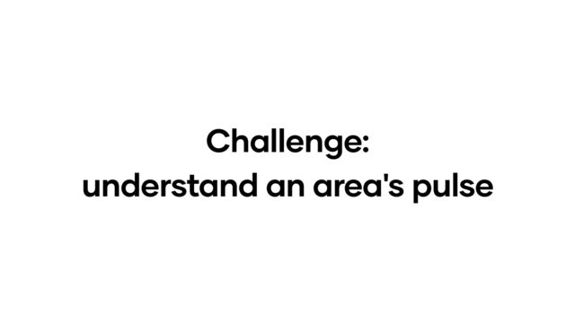 Challenge:
understand an area's pulse
