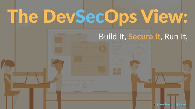 The DevSecOps View:
Build It, Secure It, Run It,
@jasonhand | @wicke0
