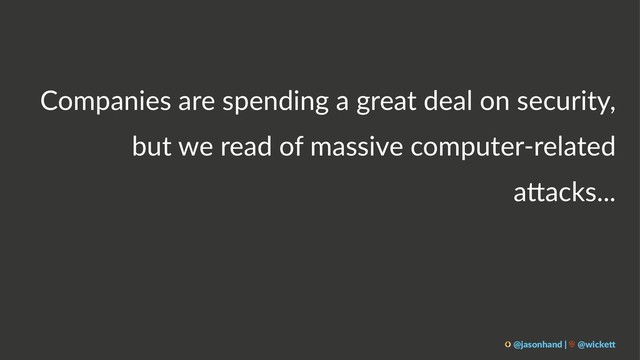 Companies are spending a great deal on security,
but we read of massive computer-related
a9acks...
@jasonhand | @wicke0
