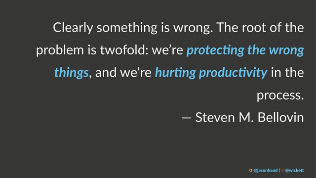 Clearly something is wrong. The root of the
problem is twofold: we’re protec'ng the wrong
things, and we’re hur'ng produc'vity in the
process.
— Steven M. Bellovin
@jasonhand | @wicke0
