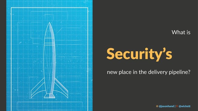 What is
Security’s
new place in the delivery pipeline?
@jasonhand | @wicke0
