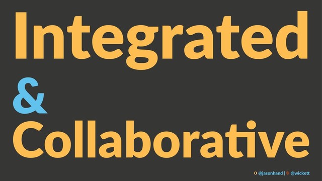 Integrated
&
Collabora've
@jasonhand | @wicke0
