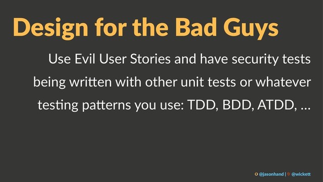 Design for the Bad Guys
Use Evil User Stories and have security tests
being wri7en with other unit tests or whatever
tes8ng pa7erns you use: TDD, BDD, ATDD, …
@jasonhand | @wicke0
