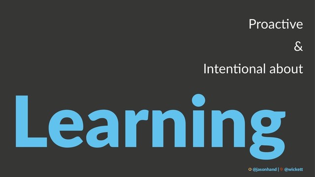 Proac&ve
&
Inten&onal about
Learning
@jasonhand | @wicke0
