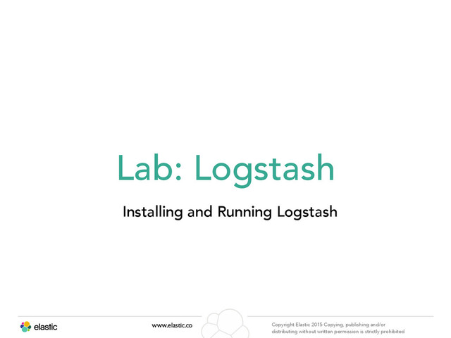 www.elastic.co Copyright Elastic 2015 Copying, publishing and/or
distributing without written permission is strictly prohibited
Lab: Logstash
Installing and Running Logstash
