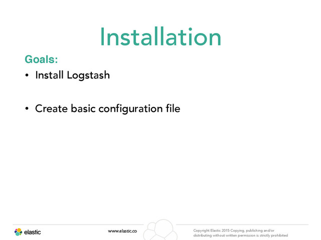 www.elastic.co Copyright Elastic 2015 Copying, publishing and/or
distributing without written permission is strictly prohibited
Installation
• Install Logstash
• Create basic configuration file
Goals:

