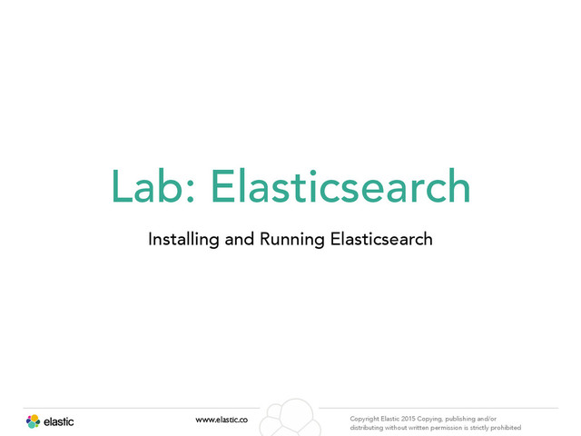 www.elastic.co Copyright Elastic 2015 Copying, publishing and/or
distributing without written permission is strictly prohibited
Lab: Elasticsearch
Installing and Running Elasticsearch
