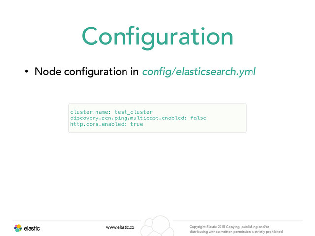 www.elastic.co Copyright Elastic 2015 Copying, publishing and/or
distributing without written permission is strictly prohibited
Configuration
• Node configuration in config/elasticsearch.yml
cluster.name: test_cluster
discovery.zen.ping.multicast.enabled: false
http.cors.enabled: true
