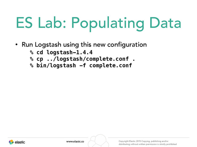 www.elastic.co Copyright Elastic 2015 Copying, publishing and/or
distributing without written permission is strictly prohibited
ES Lab: Populating Data
• Run Logstash using this new configuration
% cd logstash-1.4.4
% cp ../logstash/complete.conf .
% bin/logstash -f complete.conf
