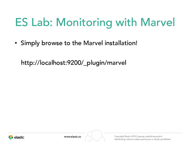 www.elastic.co Copyright Elastic 2015 Copying, publishing and/or
distributing without written permission is strictly prohibited
ES Lab: Monitoring with Marvel
• Simply browse to the Marvel installation!
http://localhost:9200/_plugin/marvel
