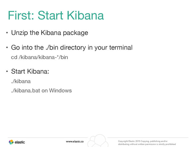 www.elastic.co Copyright Elastic 2015 Copying, publishing and/or
distributing without written permission is strictly prohibited
First: Start Kibana
• Unzip the Kibana package

• Go into the ./bin directory in your terminal

cd /kibana/kibana-*/bin

• Start Kibana:

./kibana

./kibana.bat on Windows
