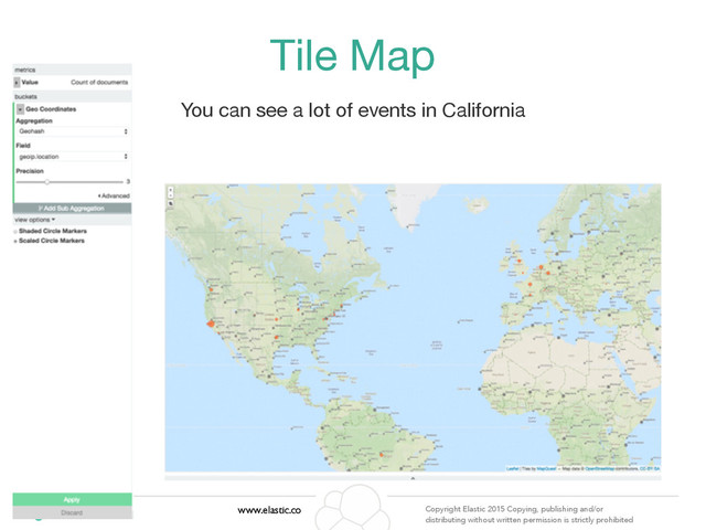 www.elastic.co Copyright Elastic 2015 Copying, publishing and/or
distributing without written permission is strictly prohibited
Tile Map
You can see a lot of events in California
