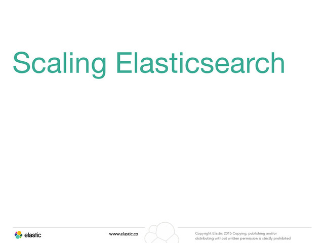 www.elastic.co Copyright Elastic 2015 Copying, publishing and/or
distributing without written permission is strictly prohibited
Scaling Elasticsearch
