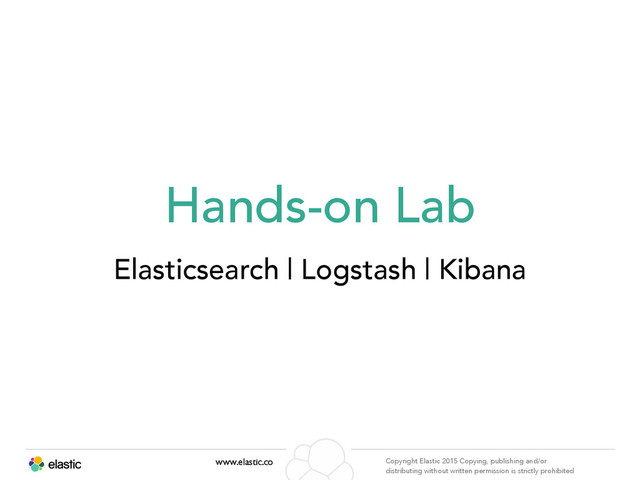 www.elastic.co Copyright Elastic 2015 Copying, publishing and/or
distributing without written permission is strictly prohibited
Hands-on Lab
Elasticsearch | Logstash | Kibana
