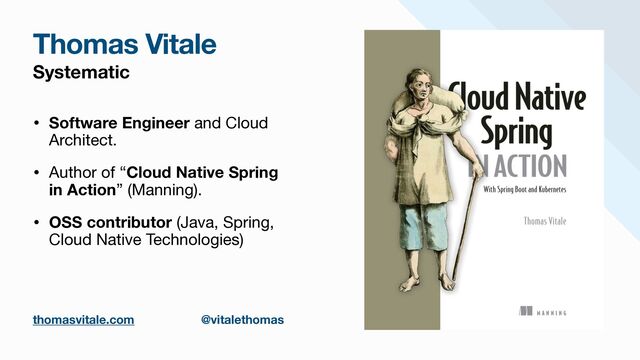 Systematic
• Software Engineer and Cloud
Architect.

• Author of “Cloud Native Spring
in Action” (Manning).

• OSS contributor (Java, Spring,
Cloud Native Technologies)
Thomas Vitale
thomasvitale.com @vitalethomas
