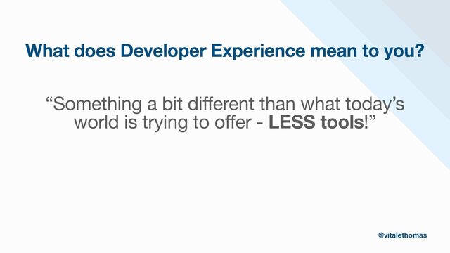 “Something a bit different than what today’s
world is trying to offer - LESS tools!”

@vitalethomas
What does Developer Experience mean to you?
